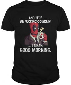 And here we fucking go again I mean good morning Deadpool  Unisex