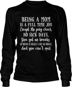 Being a mom is full time job except no pay check no sick days funny  LongSleeve