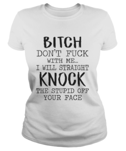 Bitch Dont Fuck With Me I Will Straight Knock The Stupid Off Your Face White Ts Classic Ladies