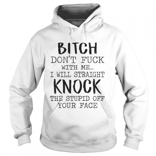 Bitch Dont Fuck With Me I Will Straight Knock The Stupid Off Your Face White Ts Hoodie