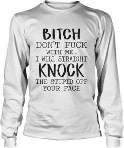 Bitch Dont Fuck With Me I Will Straight Knock The Stupid Off Your Face White Ts LongSleeve