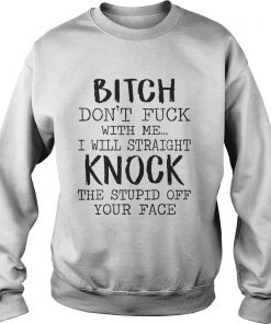 Bitch Dont Fuck With Me I Will Straight Knock The Stupid Off Your Face White Ts Sweatshirt