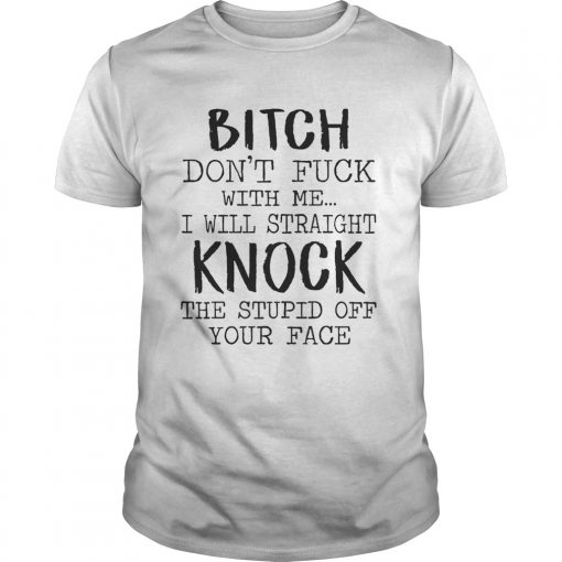 Bitch Dont Fuck With Me I Will Straight Knock The Stupid Off Your Face White Ts Unisex
