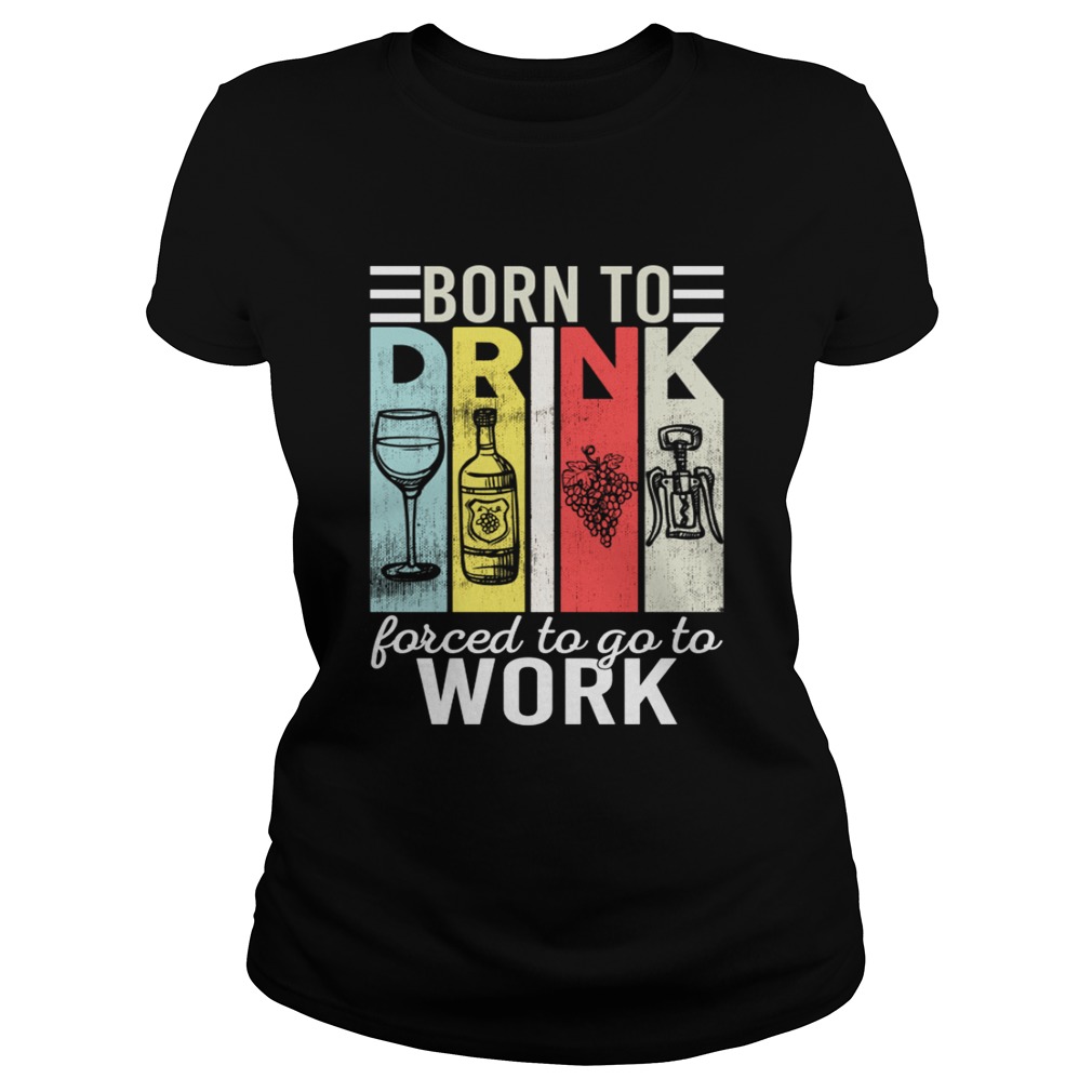 Born To Drink Wine Force To Go To Work Funny Vintage Wine Lovers Shirt Classic Ladies