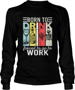 Born To Drink Wine Force To Go To Work Funny Vintage Wine Lovers Shirt LongSleeve
