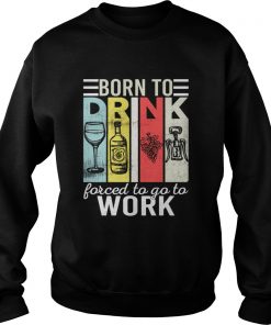 Born To Drink Wine Force To Go To Work Funny Vintage Wine Lovers Shirt Sweatshirt