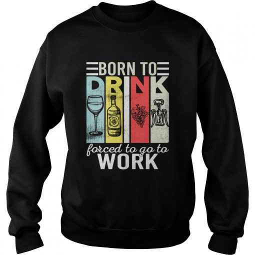Born To Drink Wine Force To Go To Work Funny Vintage Wine Lovers Shirt Sweatshirt