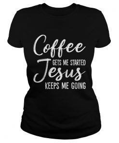 Coffee Gets Me Started Jesus Keeps Me Going Funny Shirt Classic Ladies