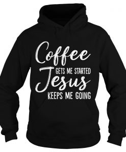 Coffee Gets Me Started Jesus Keeps Me Going Funny Shirt Hoodie
