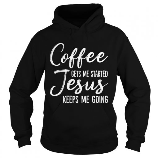 Coffee Gets Me Started Jesus Keeps Me Going Funny Shirt Hoodie