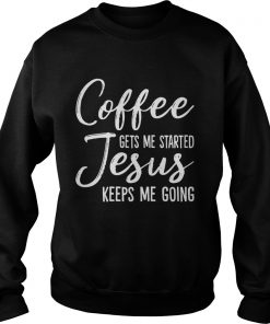 Coffee Gets Me Started Jesus Keeps Me Going Funny Shirt Sweatshirt