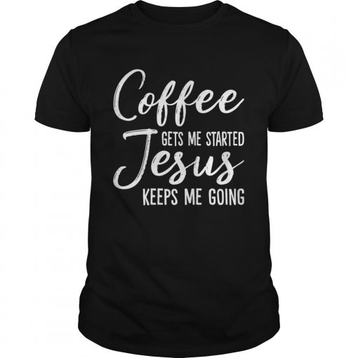 Coffee Gets Me Started Jesus Keeps Me Going Funny Shirt Unisex