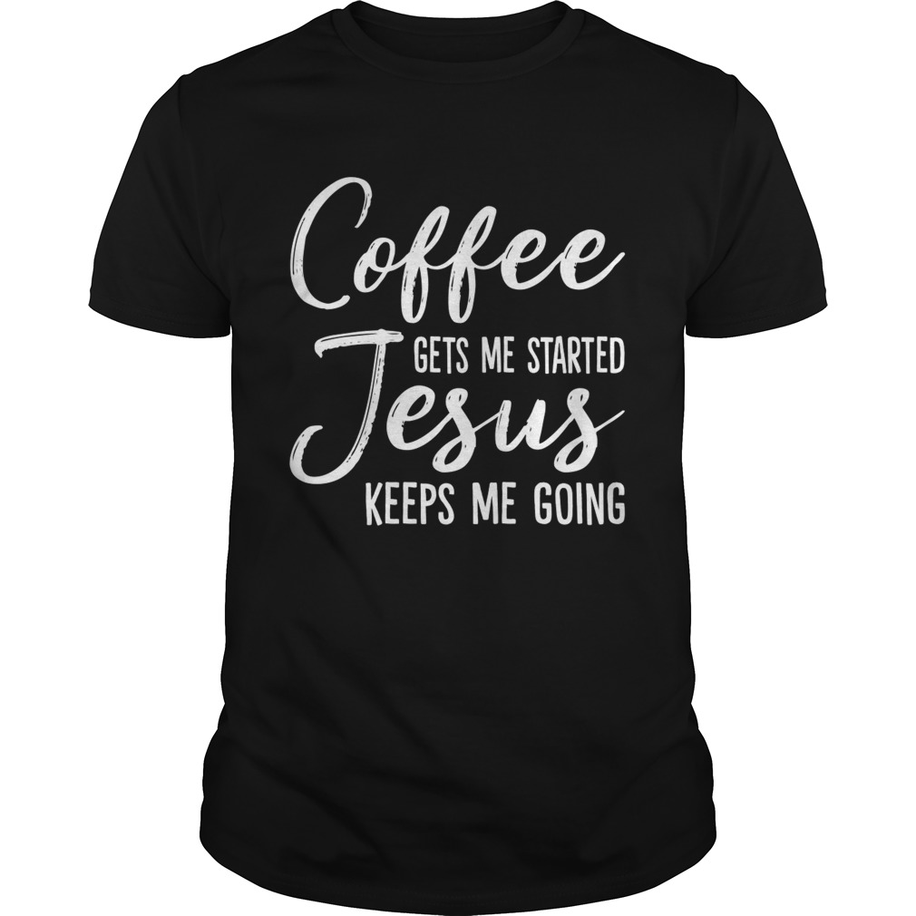 Coffee Gets Me Started Jesus Keeps Me Going Funny Shirt
