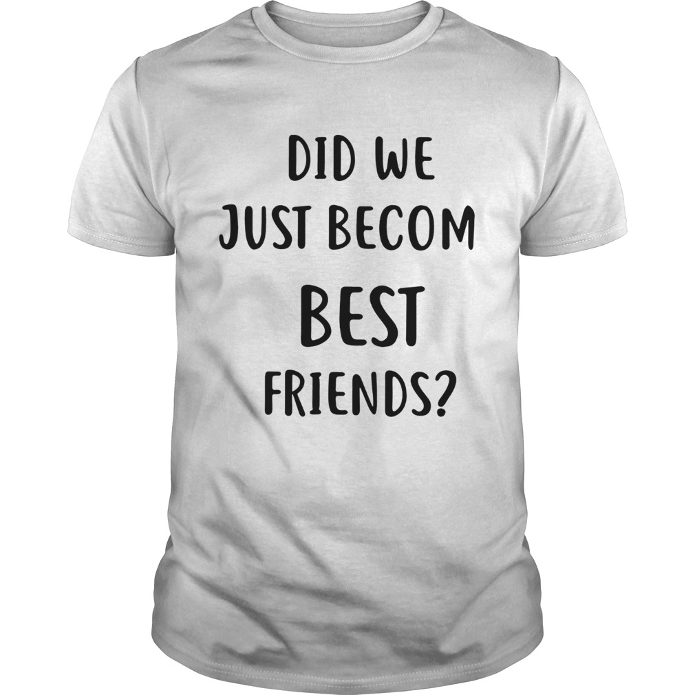 Did we just becom best friends shirt