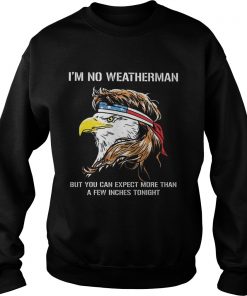 Eagle American Im no weatherman but you can expect more than a few inches tonight  Sweatshirt