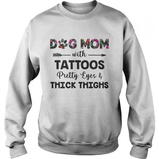 Floral Dog Mom With Tattoos Pretty Eyes And Thick Thighs Shirt Sweatshirt