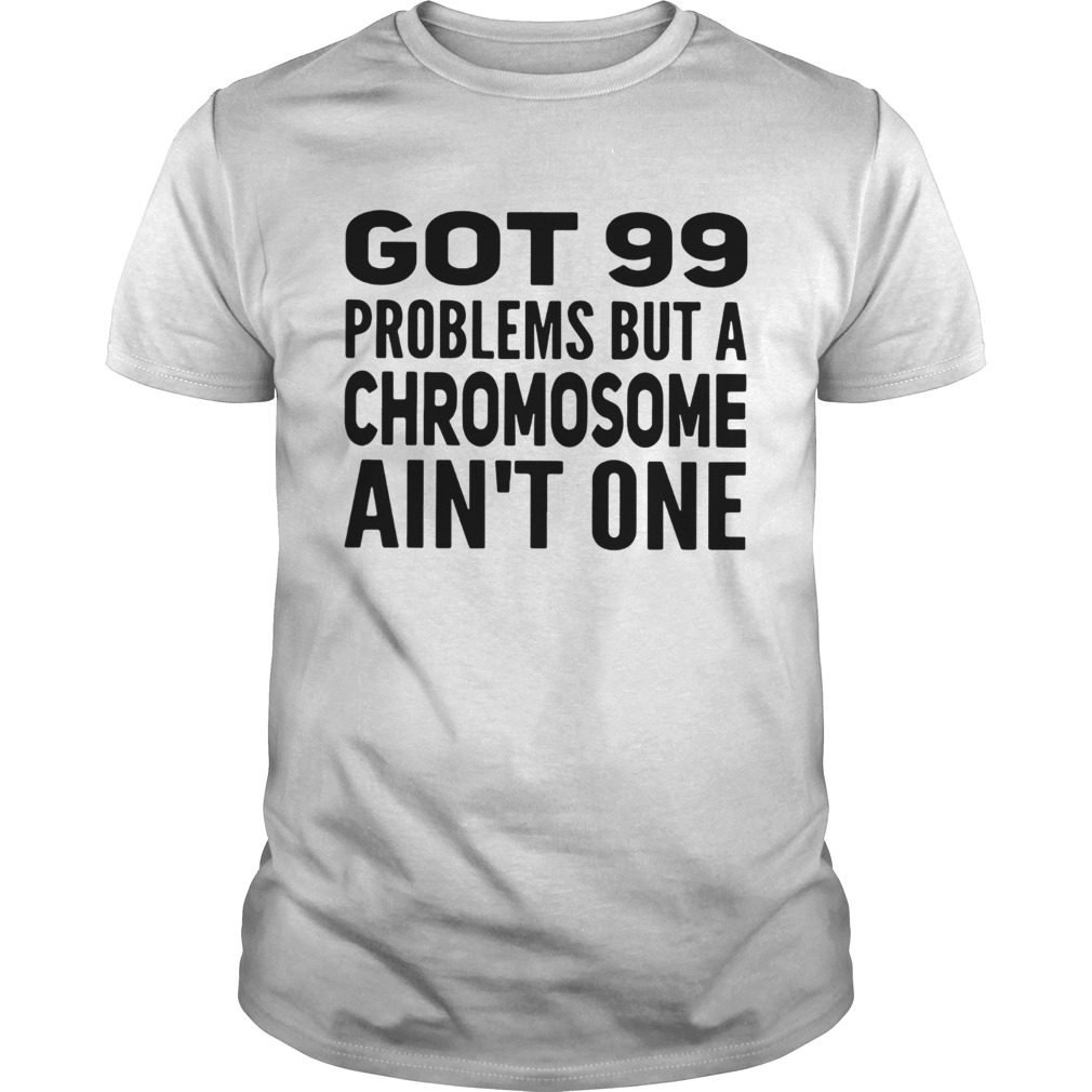 Got 99 problems but a Chromosome aint one shirt