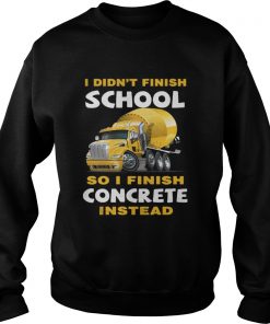 I Didnt Finish School So I Finish Concrete Instead Ts Sweatshirt