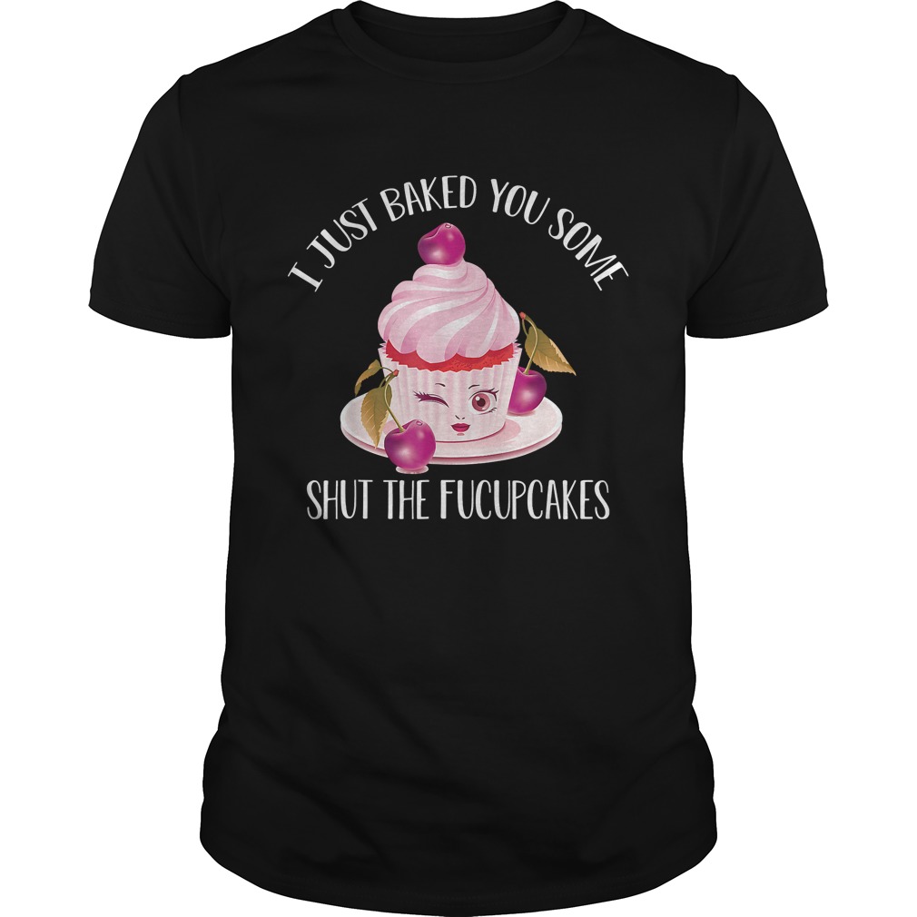 I Just Baked You Some Shut The Fucupcakes TShirt