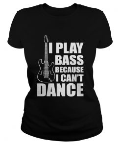 I Play Bass Because I Cant Dance Funny Guitar Players Shirt Classic Ladies