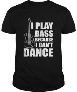 I Play Bass Because I Cant Dance Funny Guitar Players Shirt Unisex