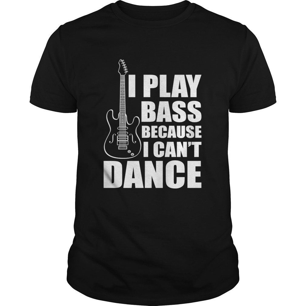I Play Bass Because I Cant Dance Funny Guitar Players Shirt
