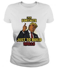 I Play Fortnite Just To Build The Walls Funny President Trump  Classic Ladies