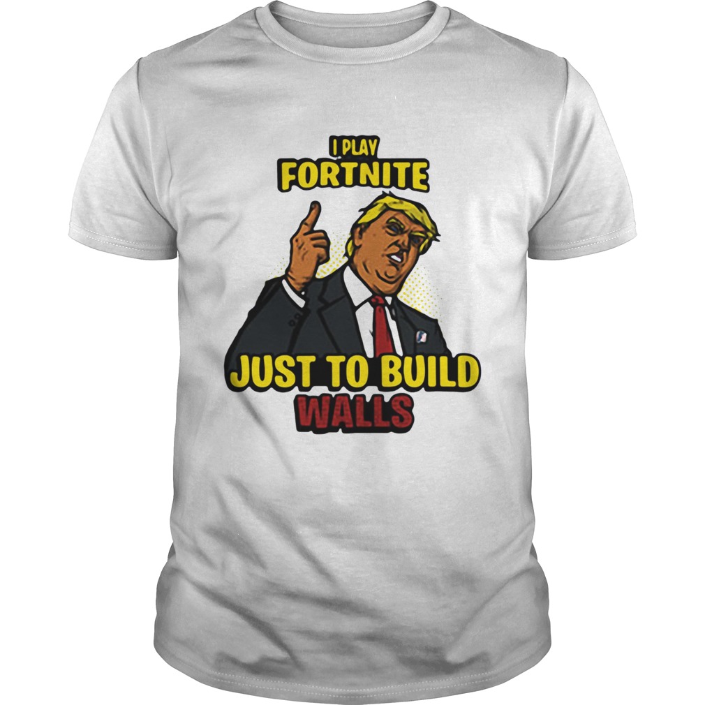 I Play Fortnite Just To Build The Walls Funny President Trump shirt