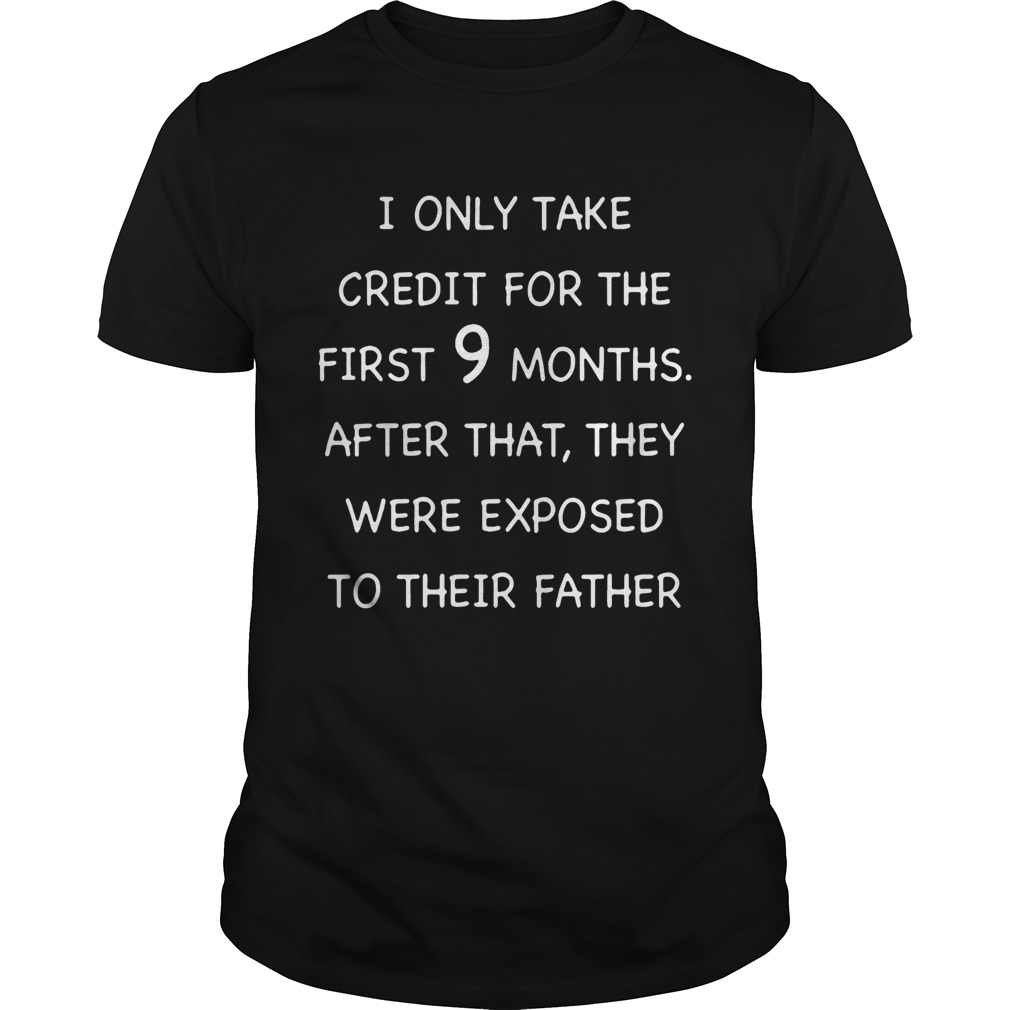 I only take credit for the first 9 months after that they were exposed to their father shirt