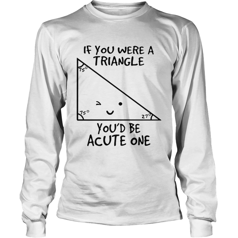If you were a triangle youd be acute one LongSleeve