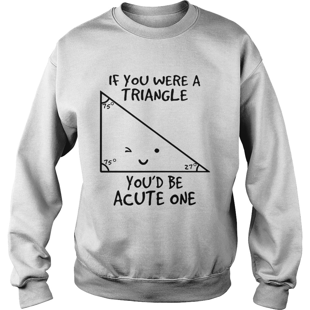 If you were a triangle youd be acute one Sweatshirt