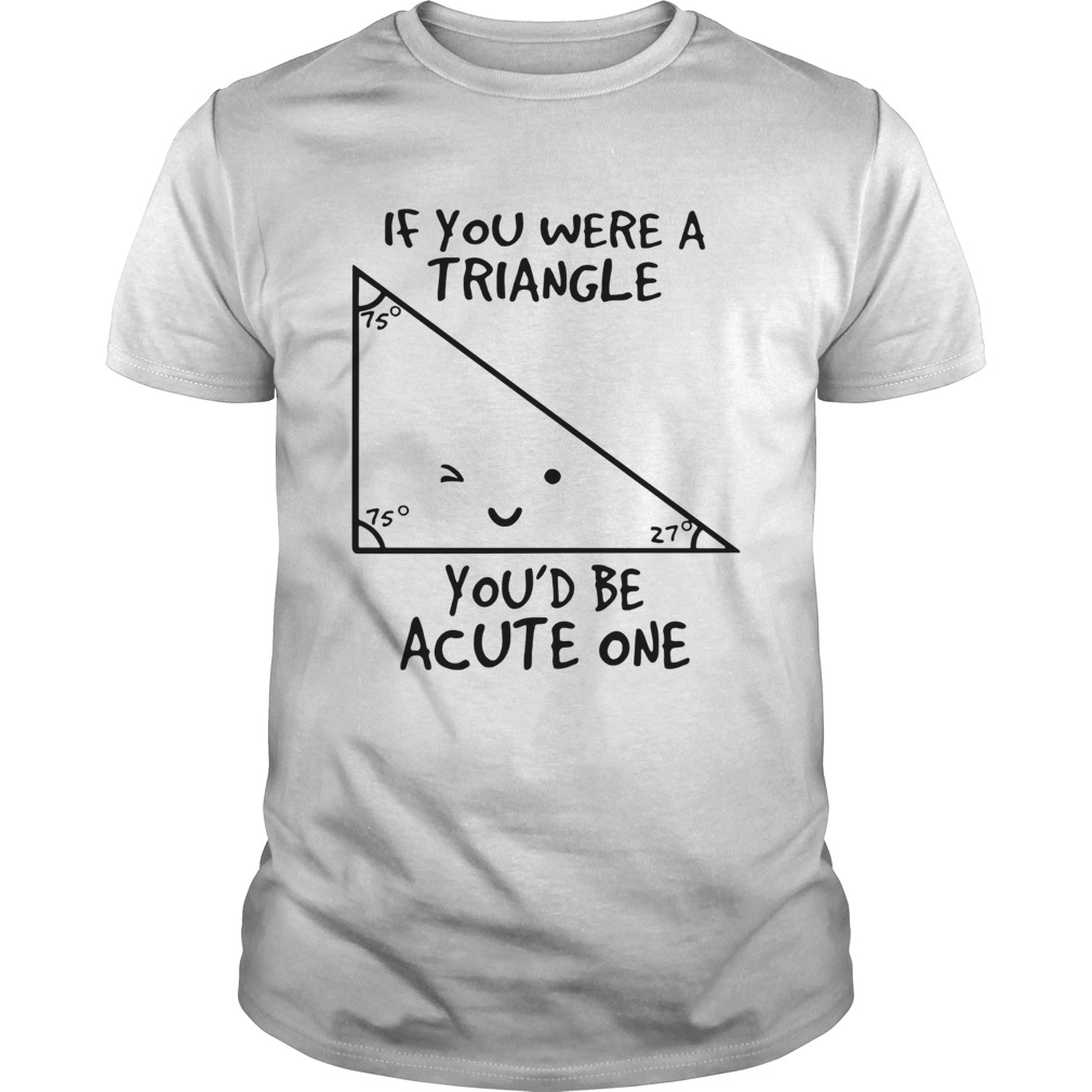 If you were a triangle youd be acute one Unisex