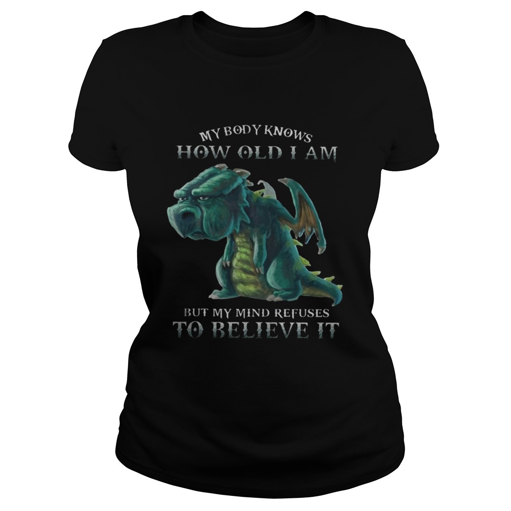 My Body Knows How Old I Am But My Mind Refuses To Believe It Old Dragon Ts Classic Ladies