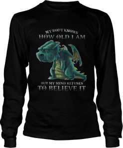 My Body Knows How Old I Am But My Mind Refuses To Believe It Old Dragon Ts LongSleeve