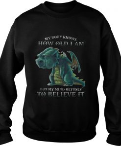 My Body Knows How Old I Am But My Mind Refuses To Believe It Old Dragon Ts Sweatshirt