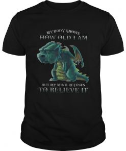 My Body Knows How Old I Am But My Mind Refuses To Believe It Old Dragon Ts Unisex