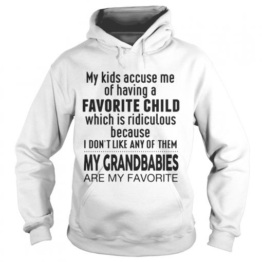 My Kids Accuse Me Of Having A Favorite Child My Grandbabies Are My Favorite Ts Hoodie