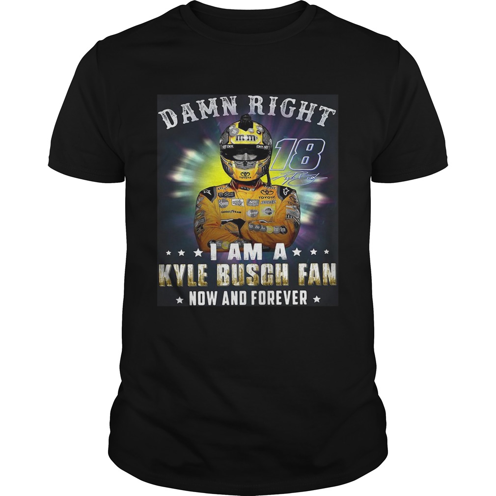 Nice Damn right 18 signature I am a Kyle Busch fan now and forever shirt