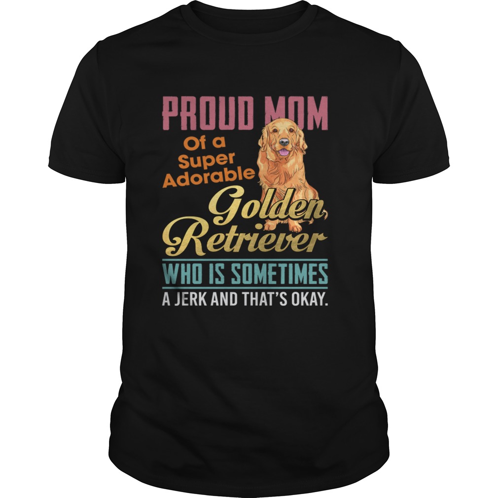 Proud Mom Of A Super Adorable Golden Retriever Who Is Sometimes A Jerk Shirt