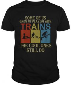 Some Of Us Grew Up Playing With Trains Vintage Funny T Unisex