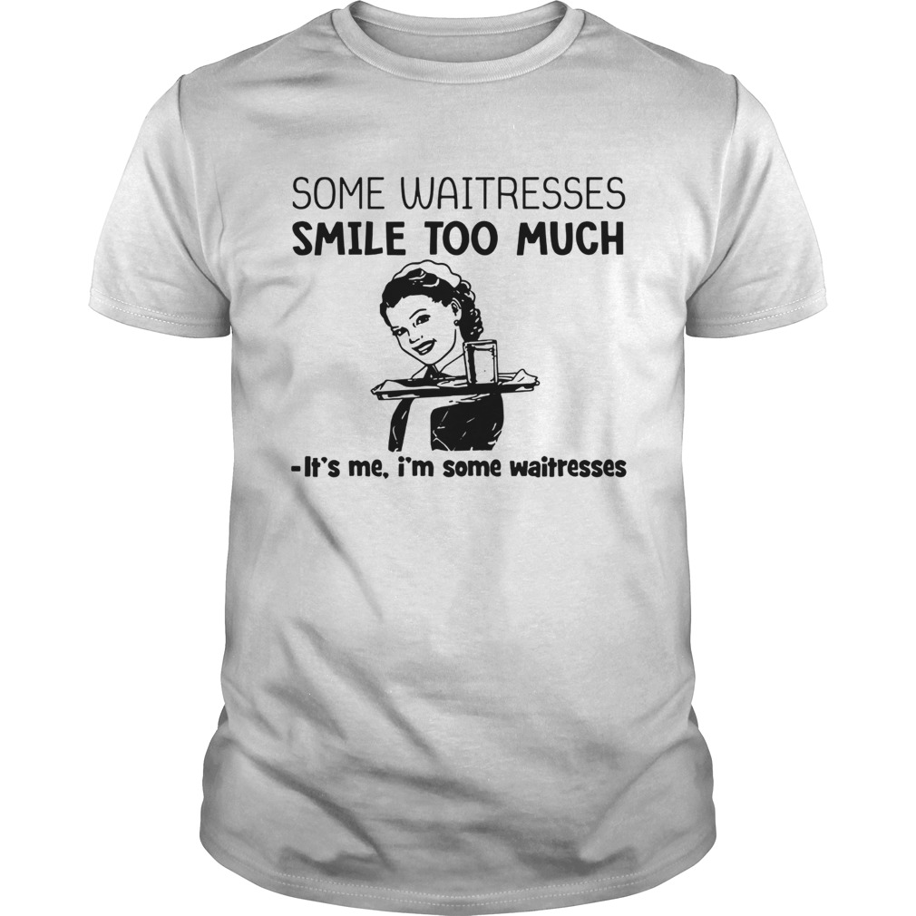 Some waitresses smile too much its me Im some waitresses shirt