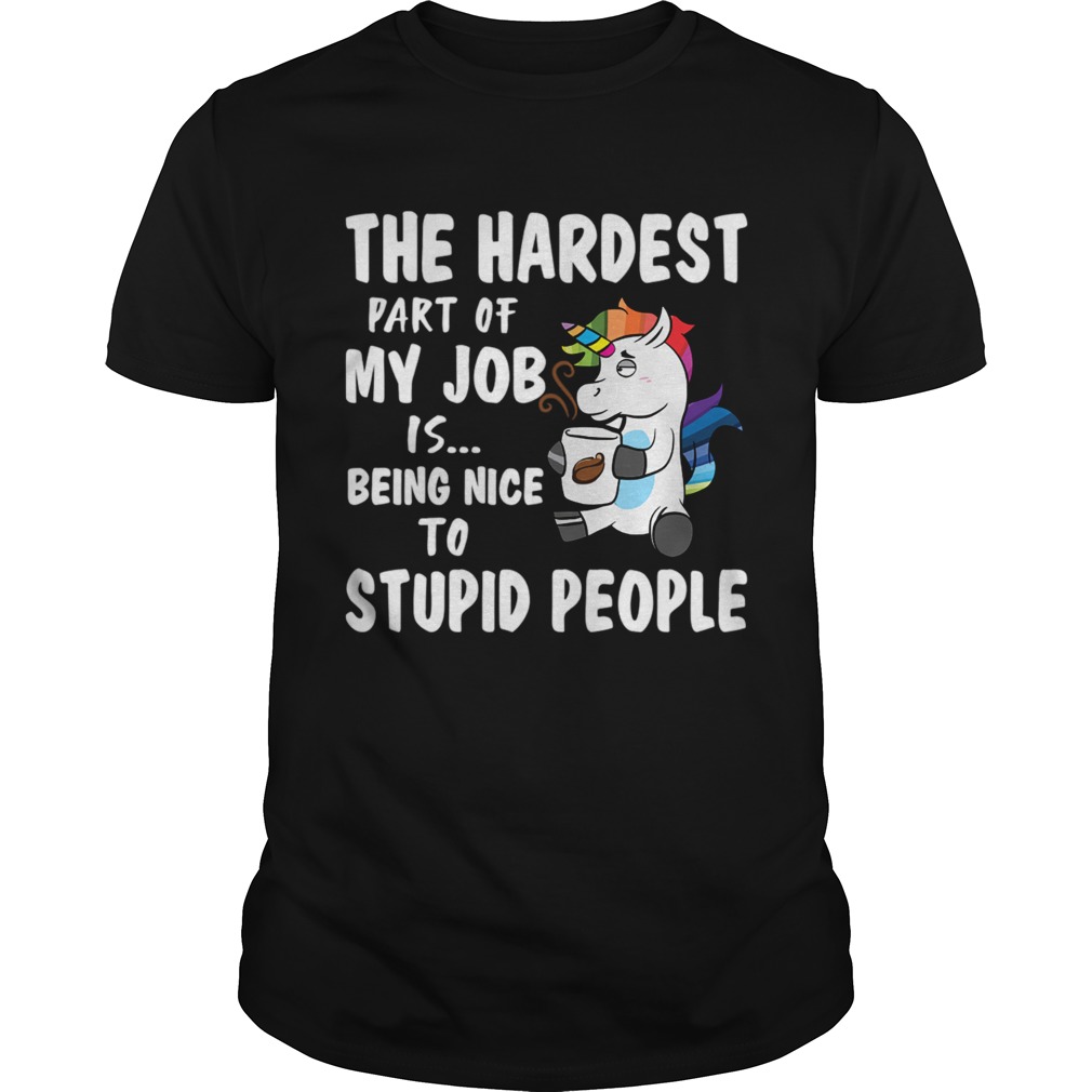 The Hardest Part Of My Job Is Being Nice To Stupid People Funny Unicorn Shirt