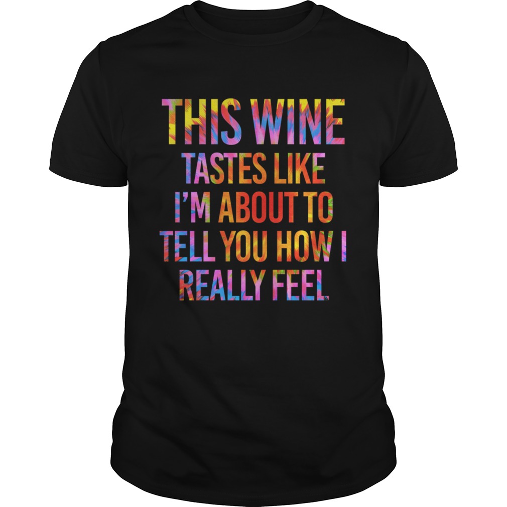 This Wine Tastes Like Im About To Tell You How I Really Feel Shirt