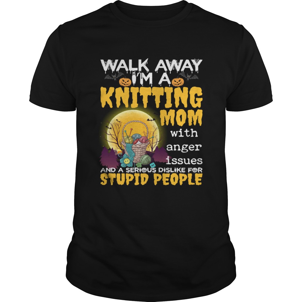 Walk Away Im A Knitting Mom With Anger Issues And Dislike Stupid People Shirt