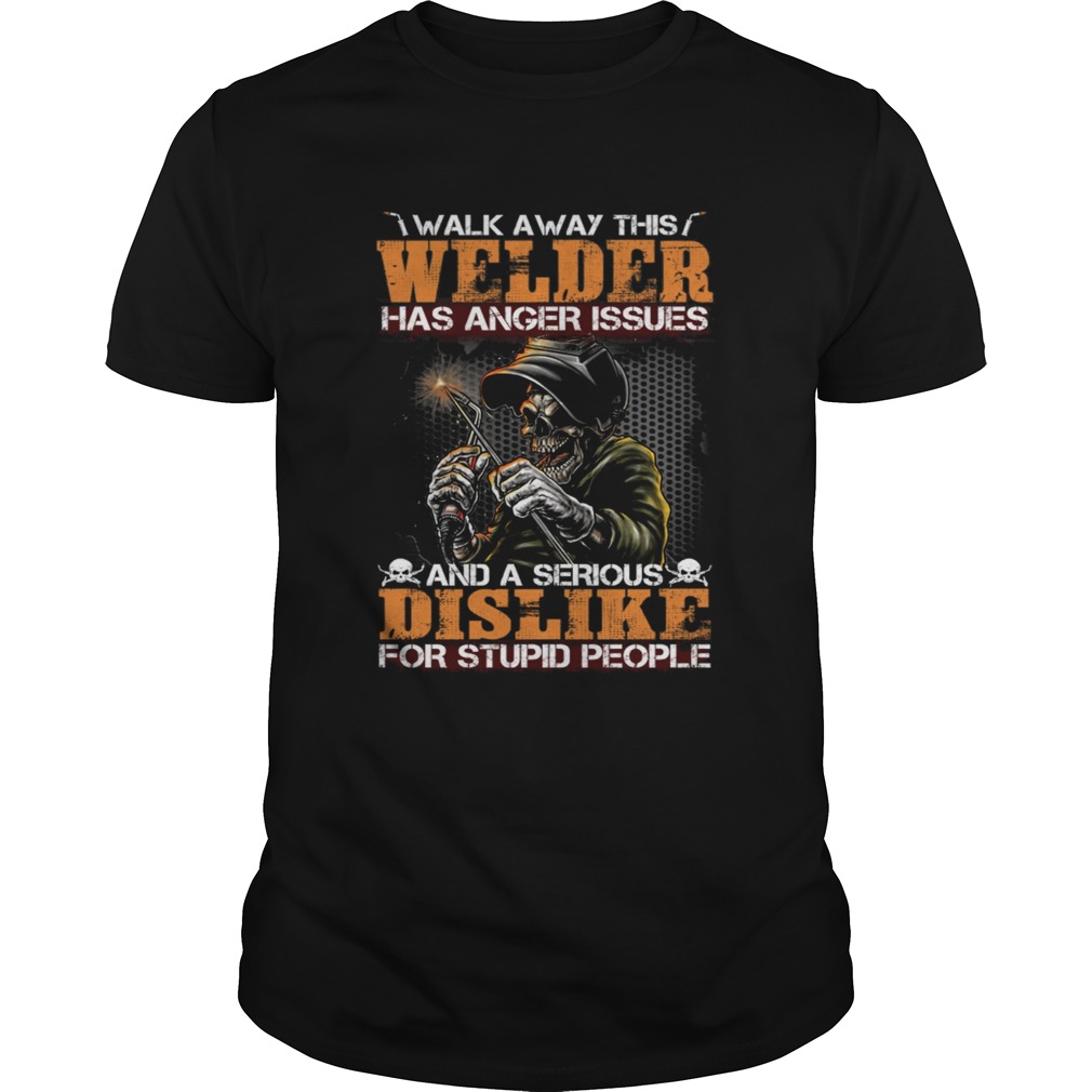 Walk Away This Welder Has Anger Issues And A Serious Dislike For Stupid People Shirt