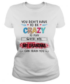 You Dont Have To Be Crazy To Play With Me My Grandma Can Train You Ts Classic Ladies