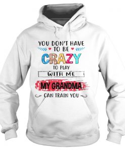 You Dont Have To Be Crazy To Play With Me My Grandma Can Train You Ts Hoodie