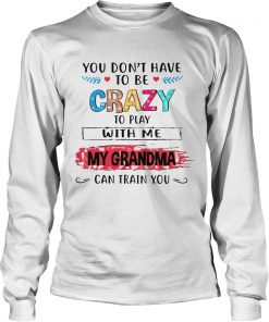 You Dont Have To Be Crazy To Play With Me My Grandma Can Train You Ts LongSleeve
