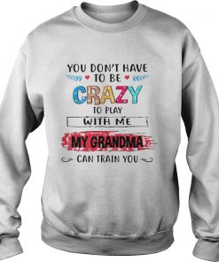 You Dont Have To Be Crazy To Play With Me My Grandma Can Train You Ts Sweatshirt