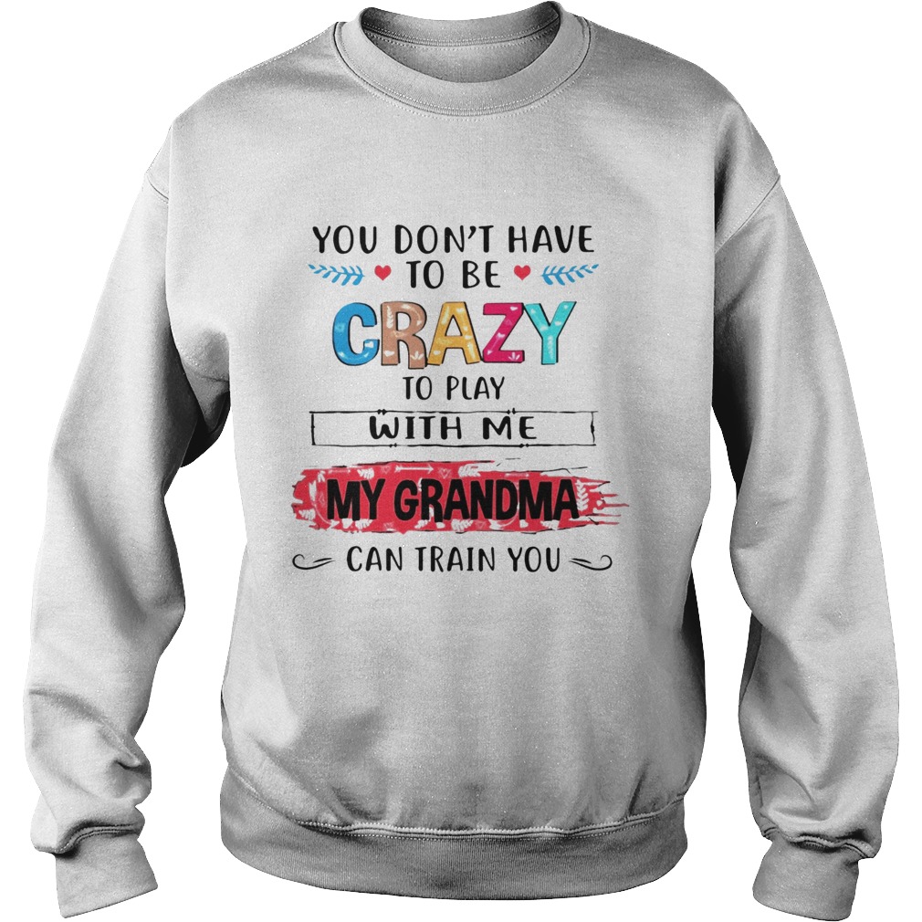 You Dont Have To Be Crazy To Play With Me My Grandma Can Train You Ts Sweatshirt